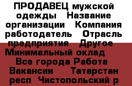 ПРОДАВЕЦ мужской одежды › Название организации ­ Компания-работодатель › Отрасль предприятия ­ Другое › Минимальный оклад ­ 1 - Все города Работа » Вакансии   . Татарстан респ.,Чистопольский р-н